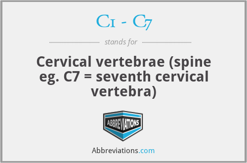 C1 - C7 - Cervical vertebrae (spine eg. C7 = seventh cervical vertebra)
